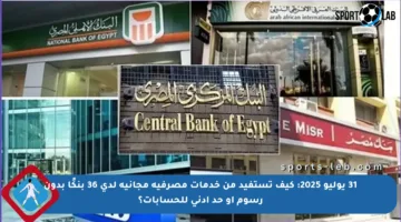 31 يوليو 2025: كيف تستفيد من خدمات مصرفية مجانية لدى 36 بنكًا بدون رسوم أو حد أدنى للحسابات؟